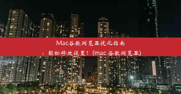 Mac谷歌浏览器优化指南：轻松修改设置！(mac 谷歌浏览器)