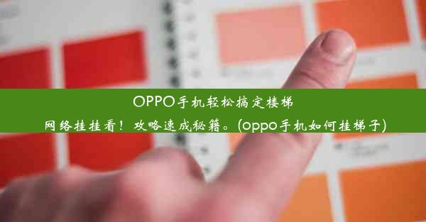 OPPO手机轻松搞定楼梯网络挂挂看！攻略速成秘籍。(oppo手机如何挂梯子)