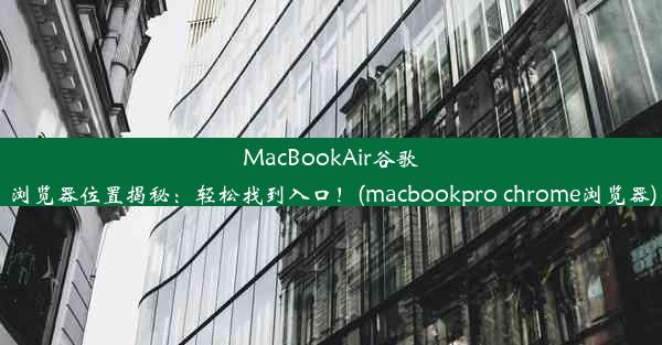 MacBookAir谷歌浏览器位置揭秘：轻松找到入口！(macbookpro chrome浏览器)