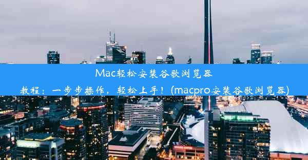 Mac轻松安装谷歌浏览器教程：一步步操作，轻松上手！(macpro安装谷歌浏览器)