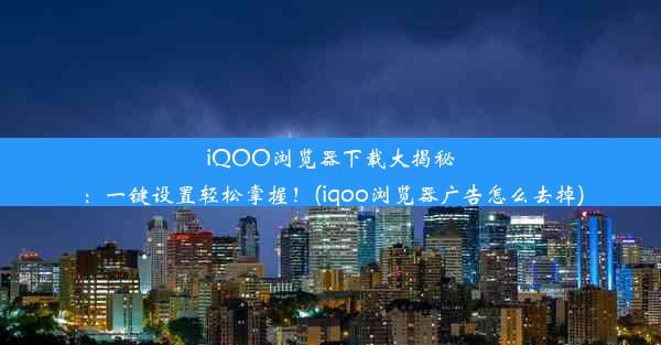 iQOO浏览器下载大揭秘：一键设置轻松掌握！(iqoo浏览器广告怎么去掉)