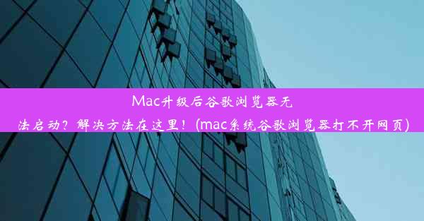 Mac升级后谷歌浏览器无法启动？解决方法在这里！(mac系统谷歌浏览器打不开网页)