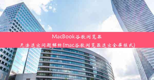 MacBook谷歌浏览器无法退出问题解析(mac谷歌浏览器退出全屏模式)