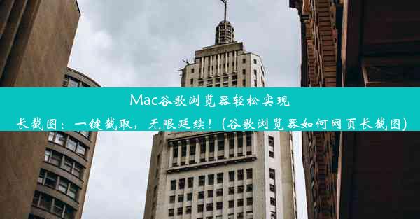 Mac谷歌浏览器轻松实现长截图：一键截取，无限延续！(谷歌浏览器如何网页长截图)