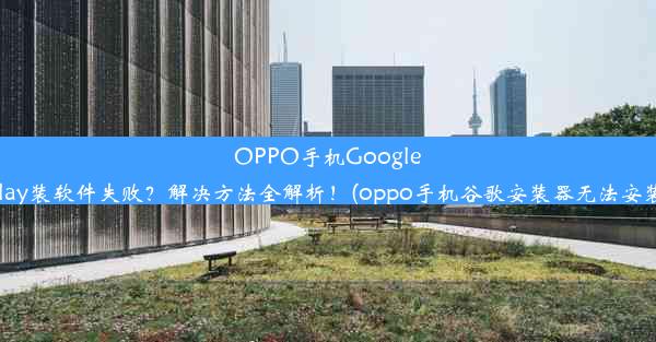 OPPO手机GooglePlay装软件失败？解决方法全解析！(oppo手机谷歌安装器无法安装)