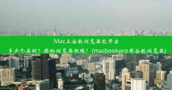 Mac上谷歌浏览器能开启多少个实例？揭秘浏览器极限！(macbookpro用谷歌浏览器)