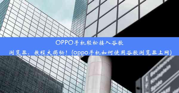 OPPO手机轻松接入谷歌浏览器，教程大揭秘！(oppo手机如何使用谷歌浏览器上网)