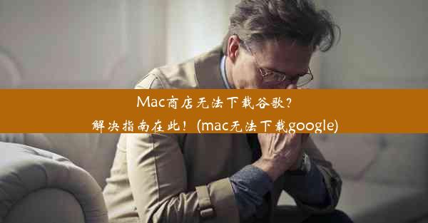 Mac商店无法下载谷歌？解决指南在此！(mac无法下载google)