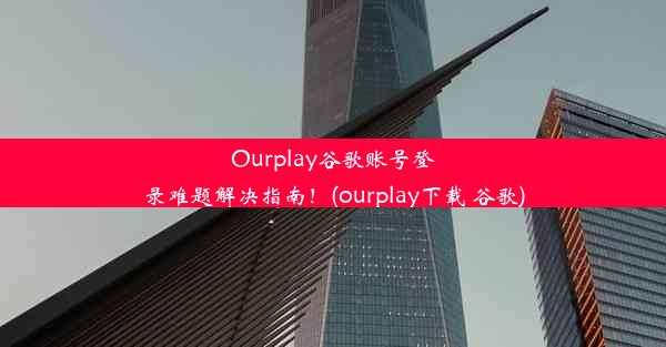 Ourplay谷歌账号登录难题解决指南！(ourplay下载 谷歌)