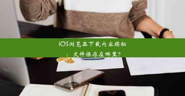 iOS浏览器下载内容揭秘：文件保存在哪里？