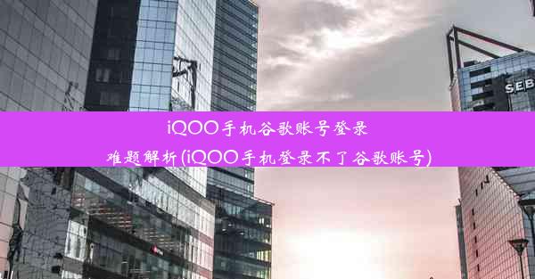 iQOO手机谷歌账号登录难题解析(iQOO手机登录不了谷歌账号)