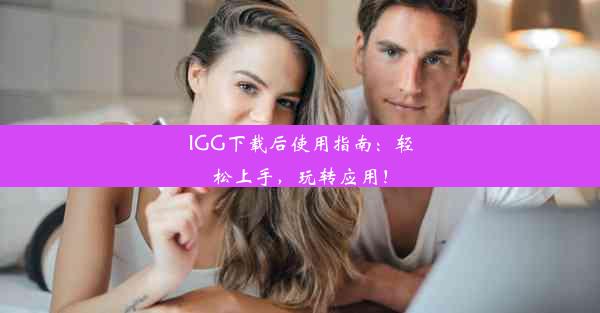 IGG下载后使用指南：轻松上手，玩转应用！