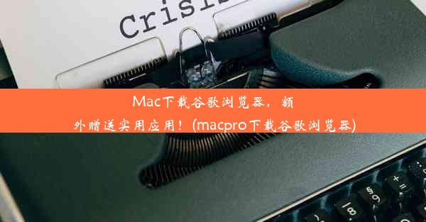 Mac下载谷歌浏览器，额外赠送实用应用！(macpro下载谷歌浏览器)