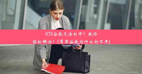 iOS谷歌无法打开？教你轻松解决！(苹果谷歌为什么打不开)