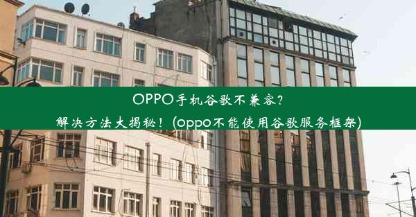 OPPO手机谷歌不兼容？解决方法大揭秘！(oppo不能使用谷歌服务框架)