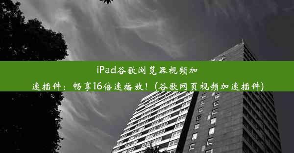 iPad谷歌浏览器视频加速插件：畅享16倍速播放！(谷歌网页视频加速插件)