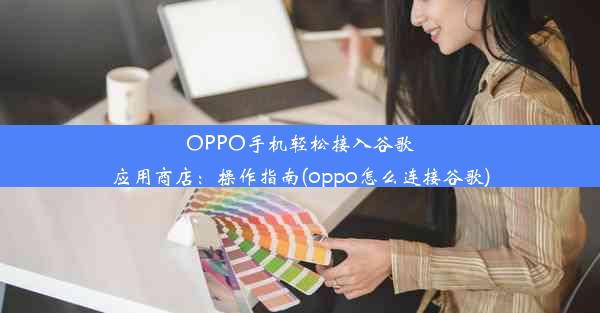 OPPO手机轻松接入谷歌应用商店：操作指南(oppo怎么连接谷歌)