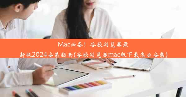 Mac必备！谷歌浏览器最新版2024安装指南(谷歌浏览器mac版下载怎么安装)