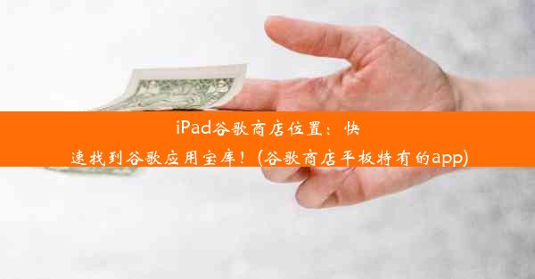 iPad谷歌商店位置：快速找到谷歌应用宝库！(谷歌商店平板特有的app)