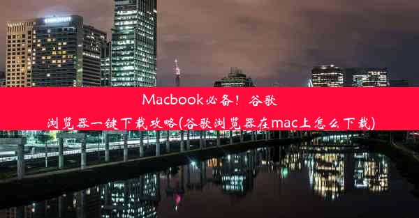 Macbook必备！谷歌浏览器一键下载攻略(谷歌浏览器在mac上怎么下载)