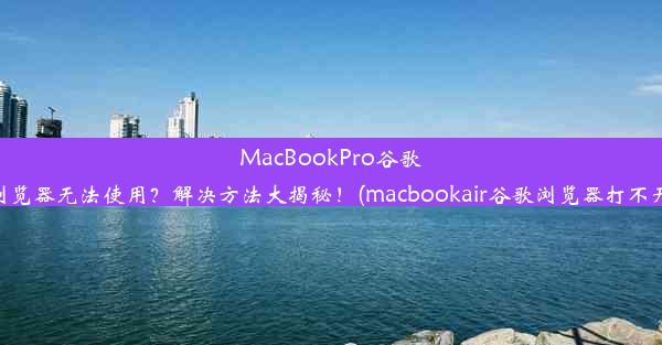 MacBookPro谷歌浏览器无法使用？解决方法大揭秘！(macbookair谷歌浏览器打不开)