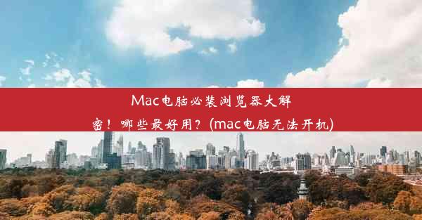 Mac电脑必装浏览器大解密！哪些最好用？(mac电脑无法开机)