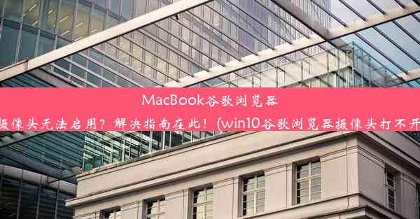 MacBook谷歌浏览器摄像头无法启用？解决指南在此！(win10谷歌浏览器摄像头打不开)