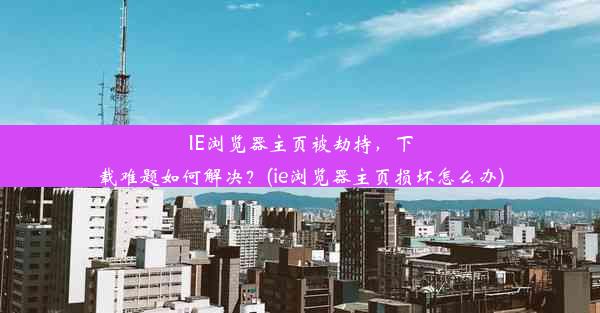 IE浏览器主页被劫持，下载难题如何解决？(ie浏览器主页损坏怎么办)