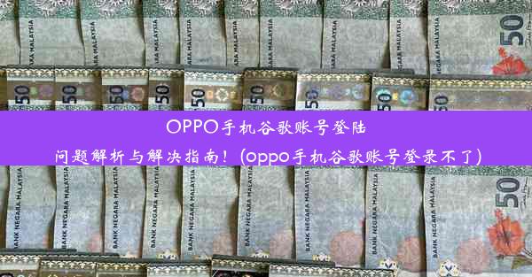 OPPO手机谷歌账号登陆问题解析与解决指南！(oppo手机谷歌账号登录不了)