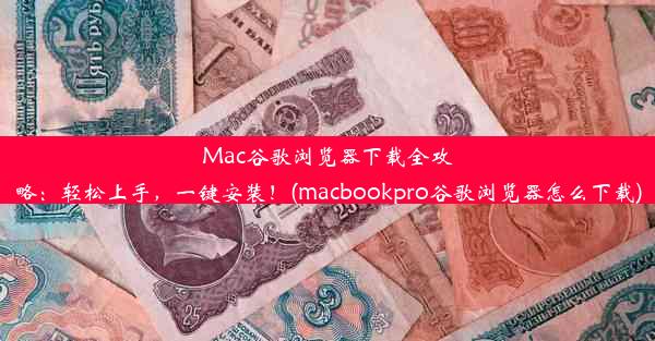 Mac谷歌浏览器下载全攻略：轻松上手，一键安装！(macbookpro谷歌浏览器怎么下载)