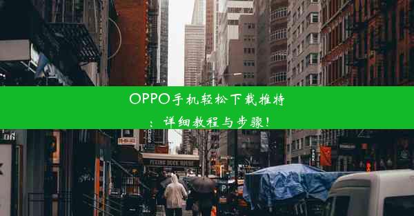 OPPO手机轻松下载推特：详细教程与步骤！