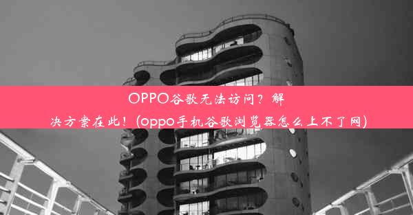 OPPO谷歌无法访问？解决方案在此！(oppo手机谷歌浏览器怎么上不了网)