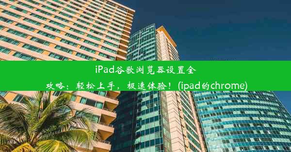 iPad谷歌浏览器设置全攻略：轻松上手，极速体验！(ipad的chrome)