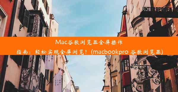 Mac谷歌浏览器全屏操作指南：轻松实现全屏浏览！(macbookpro 谷歌浏览器)