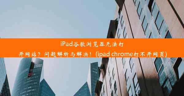 iPad谷歌浏览器无法打开网站？问题解析与解决！(ipad chrome打不开网页)