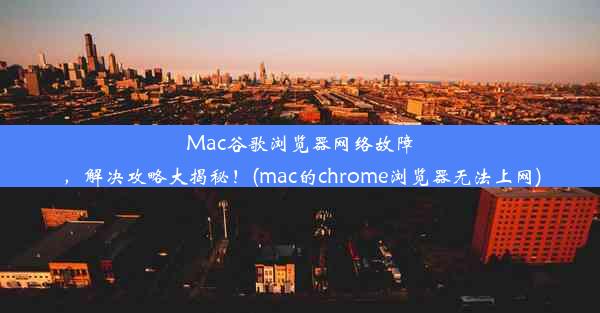 Mac谷歌浏览器网络故障，解决攻略大揭秘！(mac的chrome浏览器无法上网)