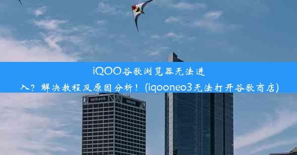 iQOO谷歌浏览器无法进入？解决教程及原因分析！(iqooneo3无法打开谷歌商店)