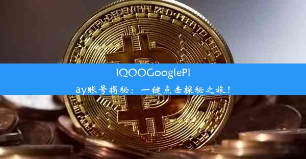 IQOOGooglePlay账号揭秘：一键点击探秘之旅！