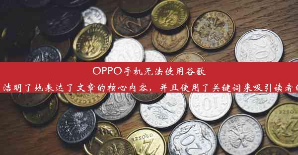 OPPO手机无法使用谷歌下载：原因解析与这个标题简洁明了地表达了文章的核心内容，并且使用了关键词来吸引读者的注意力。希望