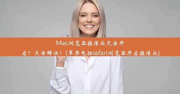 Mac浏览器摄像头无法开启？点击解决！(苹果电脑safari浏览器开启摄像头)