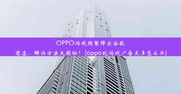 OPPO游戏频繁弹出谷歌商店，解决方法大揭秘！(oppo玩游戏广告太多怎么办)