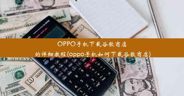 OPPO手机下载谷歌商店的详细教程(oppo手机如何下载谷歌商店)