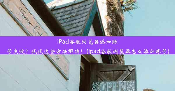 iPad谷歌浏览器添加账号失败？试试这些方法解决！(ipad谷歌浏览器怎么添加账号)