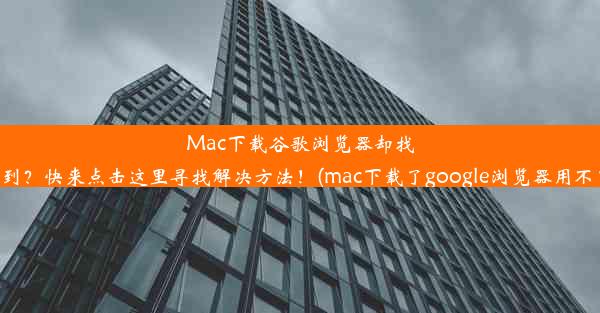 Mac下载谷歌浏览器却找不到？快来点击这里寻找解决方法！(mac下载了google浏览器用不了)