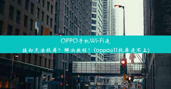 OPPO手机Wi-Fi连接却无法投屏？解决教程！(oppoa11投屏连不上)