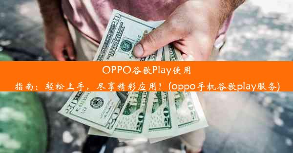 OPPO谷歌Play使用指南：轻松上手，尽享精彩应用！(oppo手机谷歌play服务)