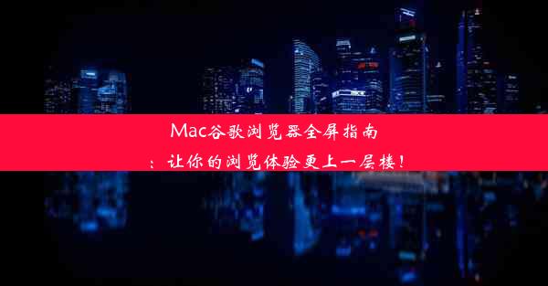 Mac谷歌浏览器全屏指南：让你的浏览体验更上一层楼！