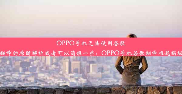 OPPO手机无法使用谷歌翻译的原因解析或者可以简短一些：OPPO手机谷歌翻译难题揭秘