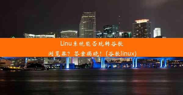 Linu系统能否玩转谷歌浏览器？答案揭晓！(谷歌linux)