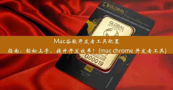 Mac谷歌开发者工具配置指南：轻松上手，提升开发效率！(mac chrome 开发者工具)